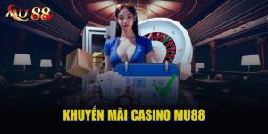 Khuyến mãi casino Mu88 - Sự kiện ưu đãi khủng nhất năm 2024